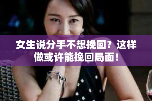 女生说分手不想挽回？这样做或许能挽回局面！