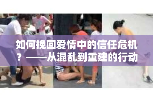 如何挽回爱情中的信任危机？——从混乱到重建的行动指南