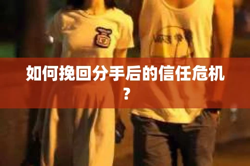 如何挽回分手后的信任危机? 如何挽回分手后的信任危机?