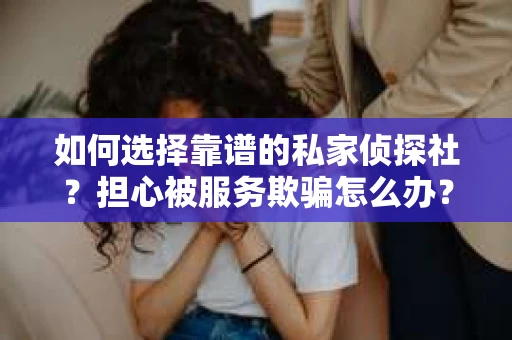 如何选择靠谱的私家侦探社？担心被服务欺骗怎么办？
