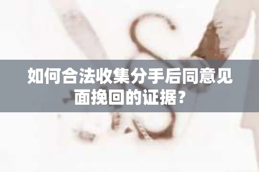 如何合法收集分手后同意见面挽回的证据？