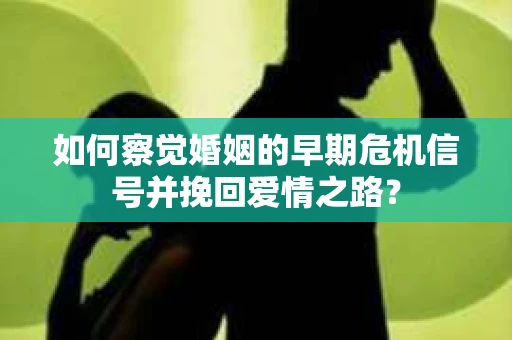如何察觉婚姻的早期危机信号并挽回爱情之路？
