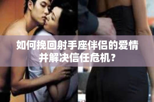 如何挽回射手座伴侣的爱情并解决信任危机？
