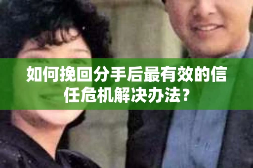 如何挽回分手后最有效的信任危机解决办法？