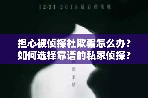 担心被侦探社欺骗怎么办？如何选择靠谱的私家侦探？