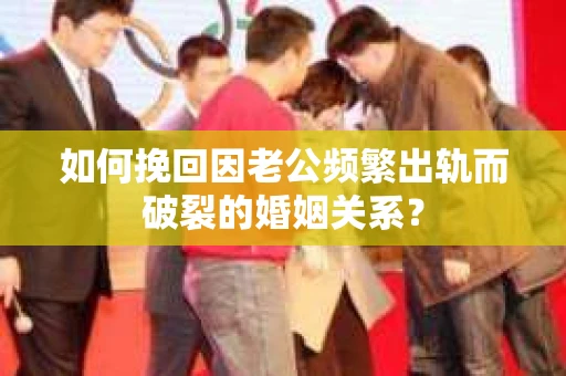 如何挽回因老公频繁出轨而破裂的婚姻关系? 如何挽回因老公频繁出轨而破裂的婚姻关系?