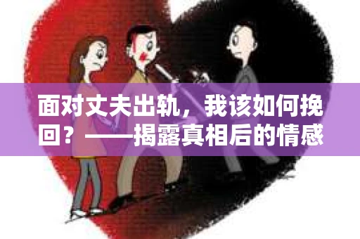 面对丈夫出轨,我该如何挽回?——揭露真相后的情感疗愈与人生决策 面对丈夫出轨,我该如何挽回?——揭露真相后的情感疗愈与人生决策