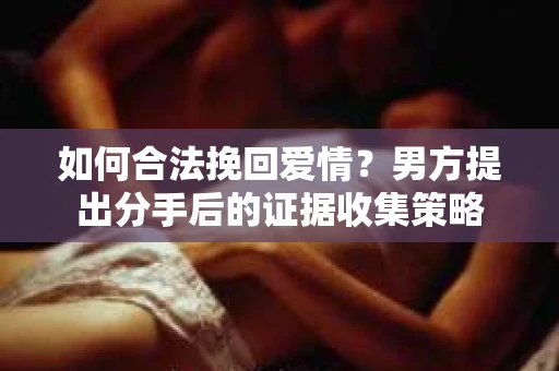 如何合法挽回爱情？男方提出分手后的证据收集策略