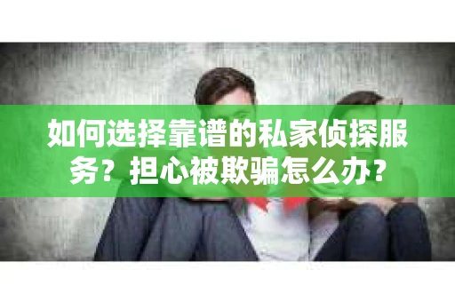 如何选择靠谱的私家侦探服务？担心被欺骗怎么办？
