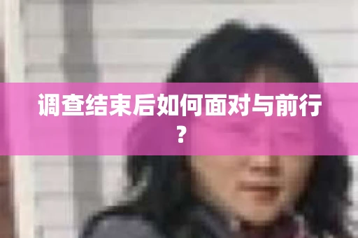 调查结束后如何面对与前行？