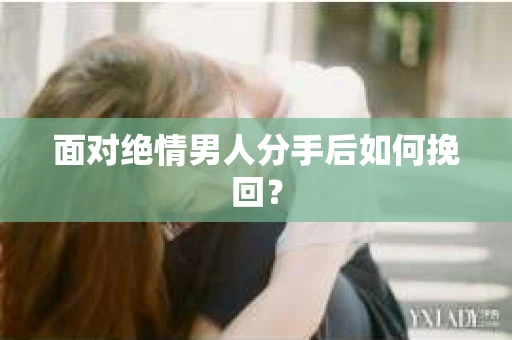 面对绝情男人分手后如何挽回？