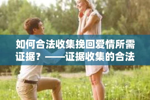 如何合法收集挽回爱情所需证据？——证据收集的合法有效方法论