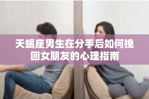 天蝎座男生在分手后如何挽回女朋友的心理指南
