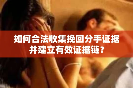 如何合法收集挽回分手证据并建立有效证据链？