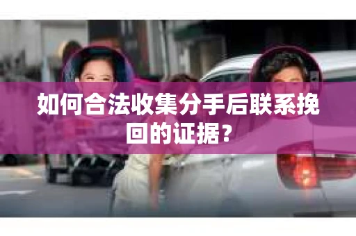 如何合法收集分手后联系挽回的证据？