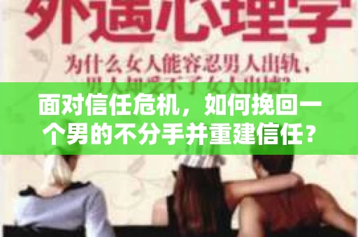 面对信任危机，如何挽回一个男的不分手并重建信任？