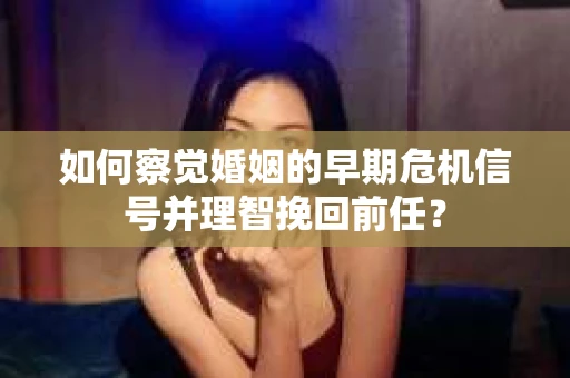 如何察觉婚姻的早期危机信号并理智挽回前任？