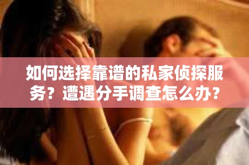 如何选择靠谱的私家侦探服务？遭遇分手调查怎么办？