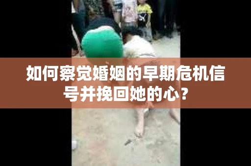 如何察觉婚姻的早期危机信号并挽回她的心？