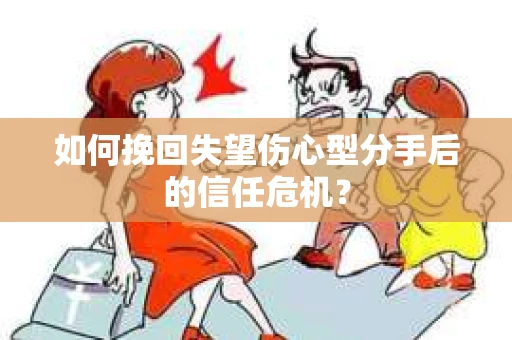 如何挽回失望伤心型分手后的信任危机？