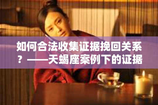 如何合法收集证据挽回关系？——天蝎座案例下的证据收集策略