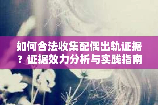 如何合法收集配偶出轨证据？证据效力分析与实践指南