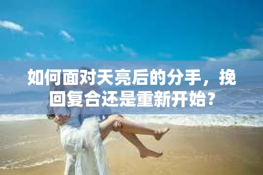 如何面对天亮后的分手，挽回复合还是重新开始？