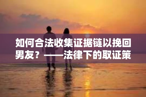 如何合法收集证据链以挽回男友？——法律下的取证策略与实践