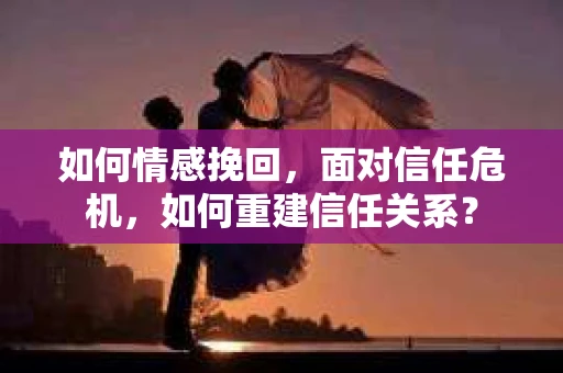 如何情感挽回，面对信任危机，如何重建信任关系？