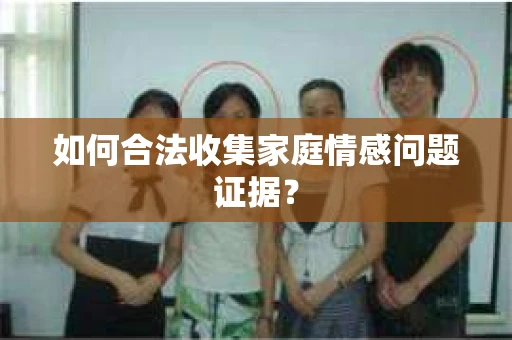 如何合法收集家庭情感问题证据？