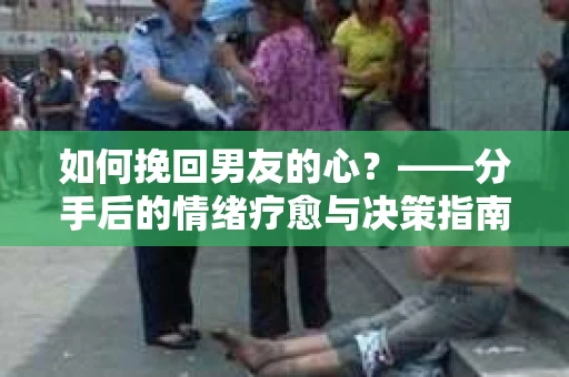 如何挽回男友的心？——分手后的情绪疗愈与决策指南