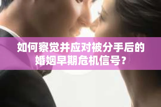 如何察觉并应对被分手后的婚姻早期危机信号？
