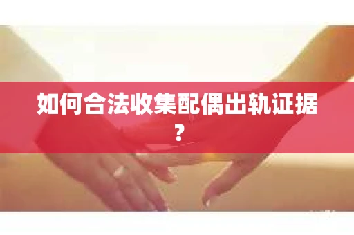 如何合法收集配偶出轨证据？