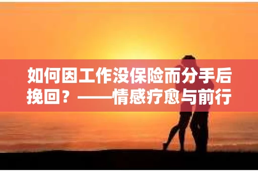 如何因工作没保险而分手后挽回？——情感疗愈与前行计划