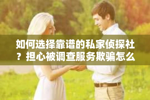 如何选择靠谱的私家侦探社？担心被调查服务欺骗怎么办？