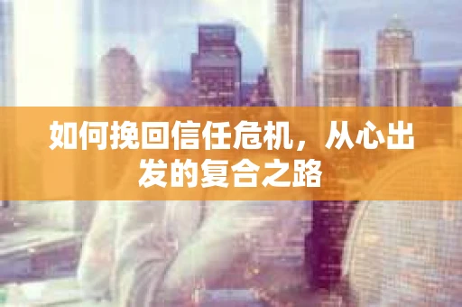 如何挽回信任危机，从心出发的复合之路