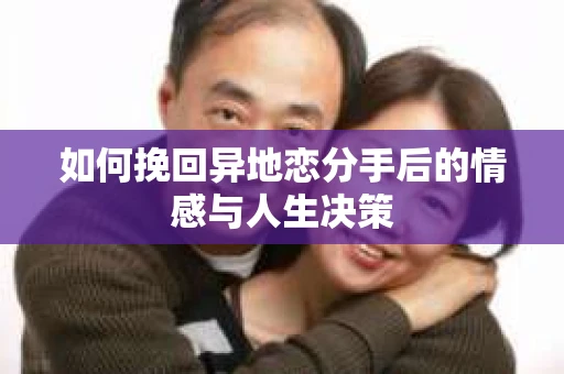 如何挽回异地恋分手后的情感与人生决策