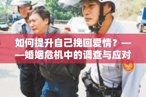 如何提升自己挽回爱情？——婚姻危机中的调查与应对策略