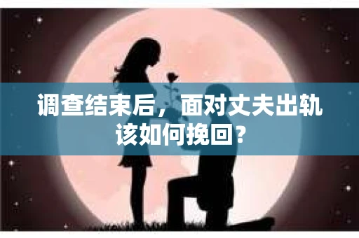 调查结束后，面对丈夫出轨该如何挽回？