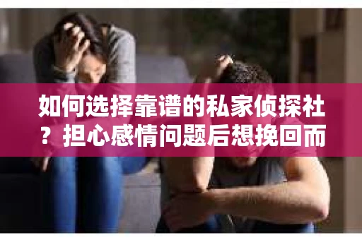 如何选择靠谱的私家侦探社?担心感情问题后想挽回而遭遇江苏女友提分手怎么办? 如何选择靠谱的私家侦探社?担心感情问题后想挽回而遭遇江苏女友提分手怎么办?