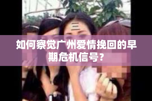 如何察觉广州爱情挽回的早期危机信号？