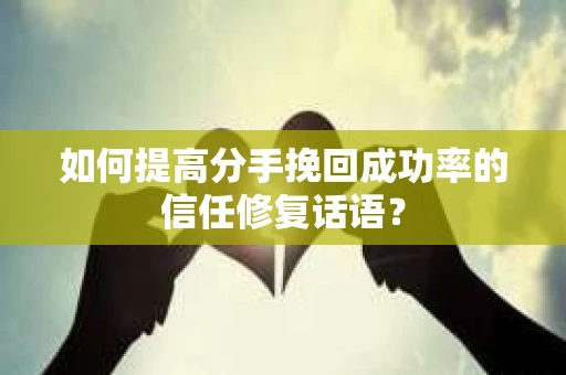 如何提高分手挽回成功率的信任修复话语？