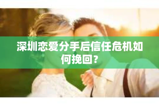 深圳恋爱分手后信任危机如何挽回？