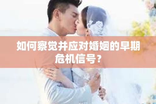 如何察觉并应对婚姻的早期危机信号？
