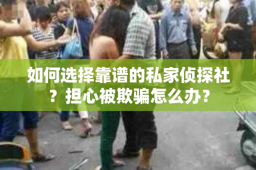 如何选择靠谱的私家侦探社？担心被欺骗怎么办？