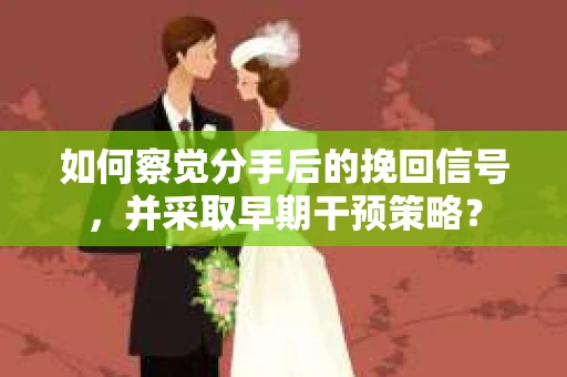 如何察觉分手后的挽回信号，并采取早期干预策略？