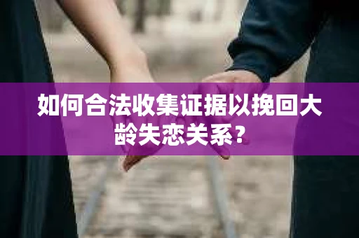 如何合法收集证据以挽回大龄失恋关系？