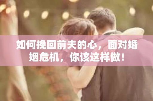 如何挽回前夫的心，面对婚姻危机，你该这样做！