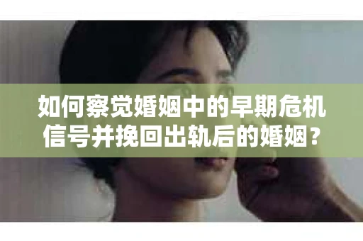 如何察觉婚姻中的早期危机信号并挽回出轨后的婚姻？