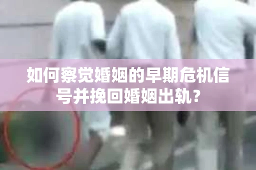 如何察觉婚姻的早期危机信号并挽回婚姻出轨？